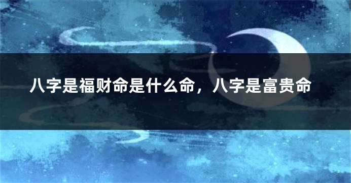 八字是福财命是什么命，八字是富贵命