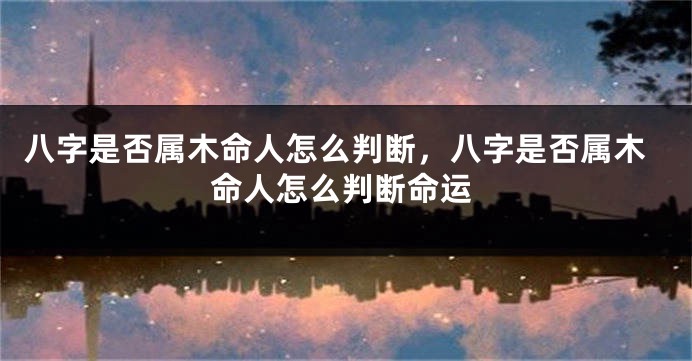 八字是否属木命人怎么判断，八字是否属木命人怎么判断命运