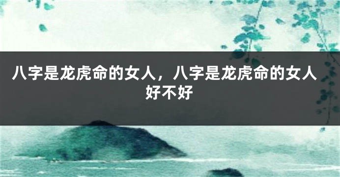 八字是龙虎命的女人，八字是龙虎命的女人好不好
