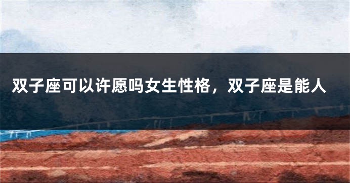 双子座可以许愿吗女生性格，双子座是能人
