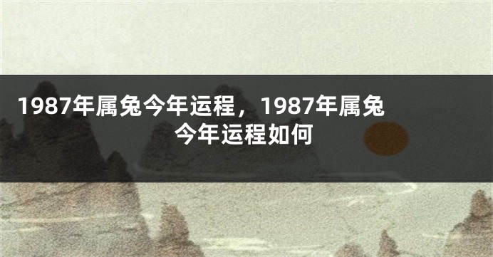 1987年属兔今年运程，1987年属兔今年运程如何