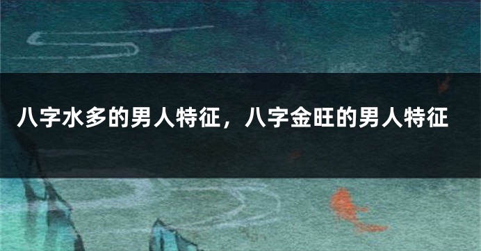 八字水多的男人特征，八字金旺的男人特征