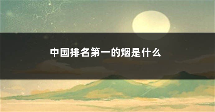 中国排名第一的烟是什么