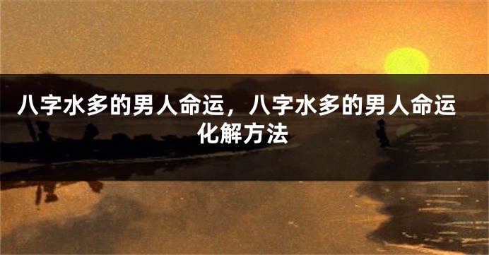 八字水多的男人命运，八字水多的男人命运化解方法