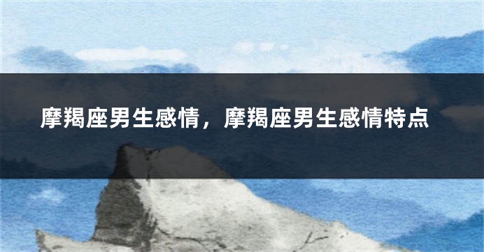 摩羯座男生感情，摩羯座男生感情特点