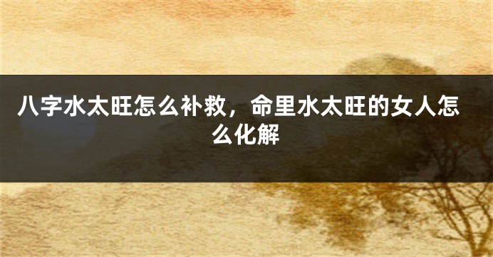 八字水太旺怎么补救，命里水太旺的女人怎么化解
