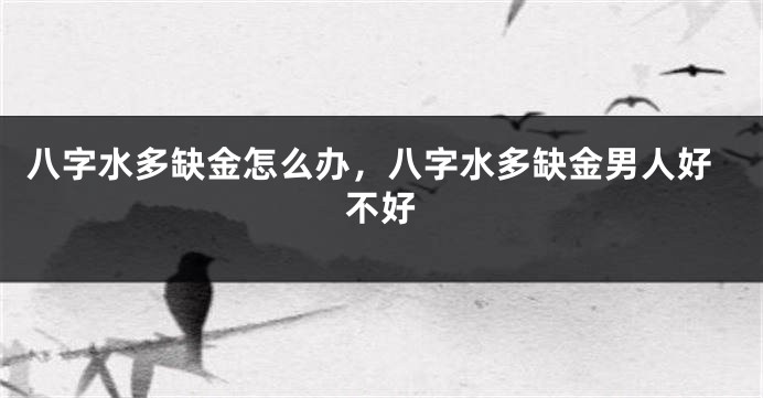 八字水多缺金怎么办，八字水多缺金男人好不好