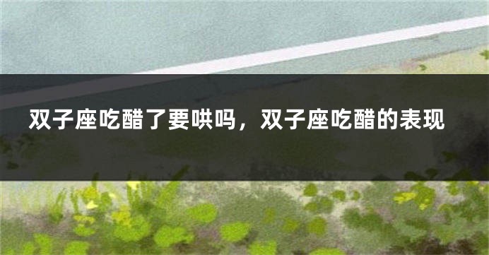 双子座吃醋了要哄吗，双子座吃醋的表现