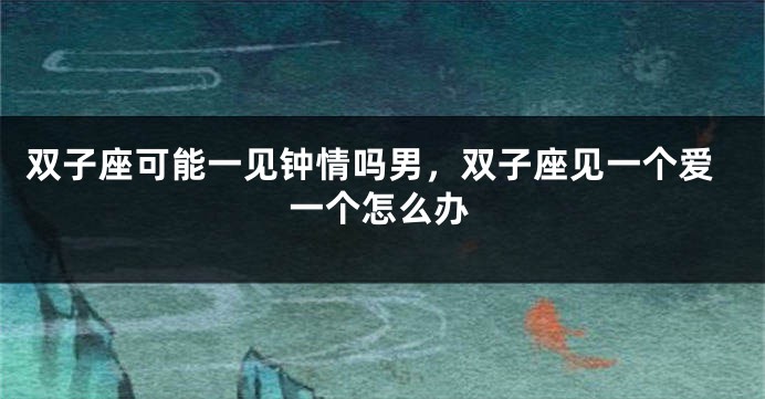 双子座可能一见钟情吗男，双子座见一个爱一个怎么办