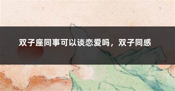 双子座同事可以谈恋爱吗，双子同感