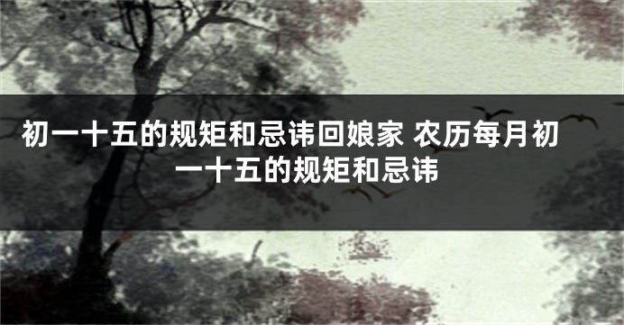 初一十五的规矩和忌讳回娘家 农历每月初一十五的规矩和忌讳