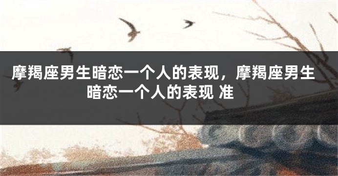 摩羯座男生暗恋一个人的表现，摩羯座男生暗恋一个人的表现 准