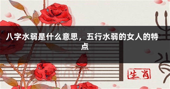 八字水弱是什么意思，五行水弱的女人的特点