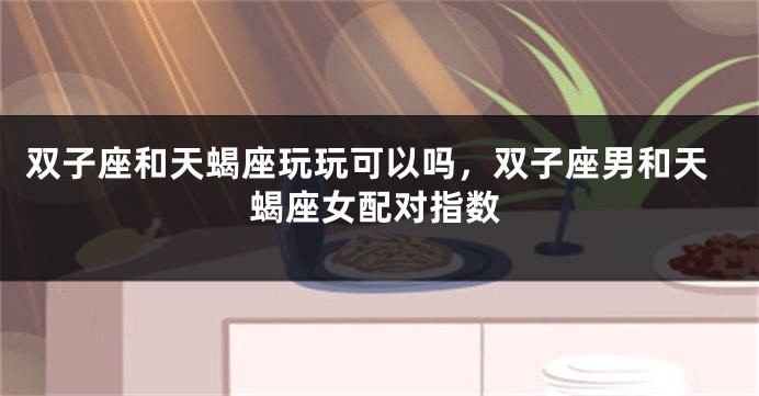 双子座和天蝎座玩玩可以吗，双子座男和天蝎座女配对指数