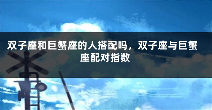 双子座和巨蟹座的人搭配吗，双子座与巨蟹座配对指数