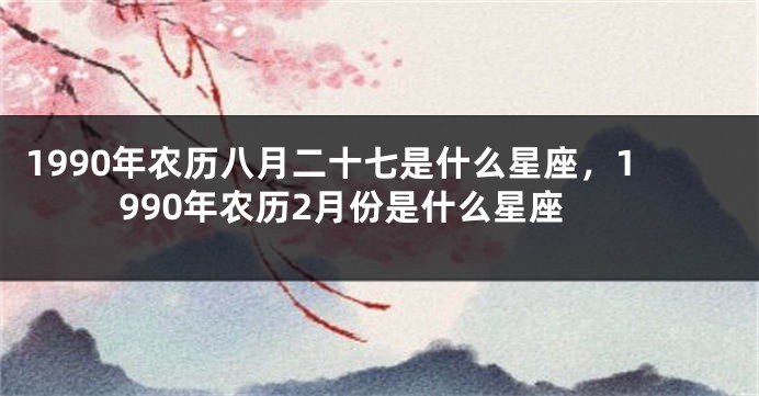 1990年农历八月二十七是什么星座，1990年农历2月份是什么星座