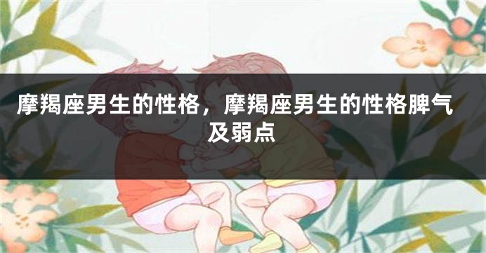 摩羯座男生的性格，摩羯座男生的性格脾气及弱点