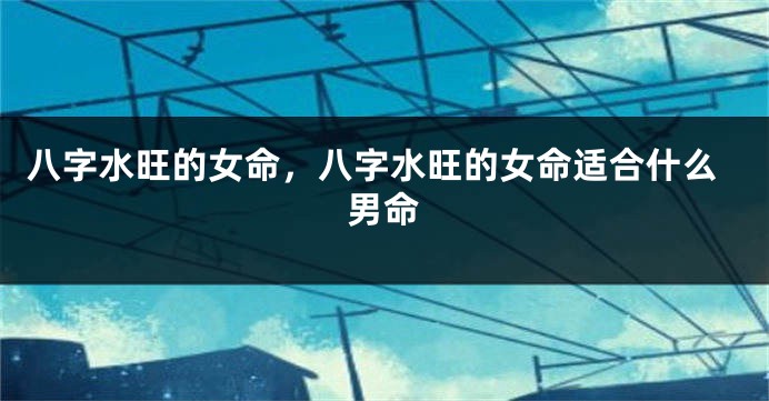 八字水旺的女命，八字水旺的女命适合什么男命