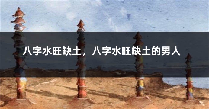 八字水旺缺土，八字水旺缺土的男人