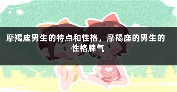 摩羯座男生的特点和性格，摩羯座的男生的性格脾气