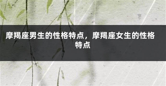 摩羯座男生的性格特点，摩羯座女生的性格特点