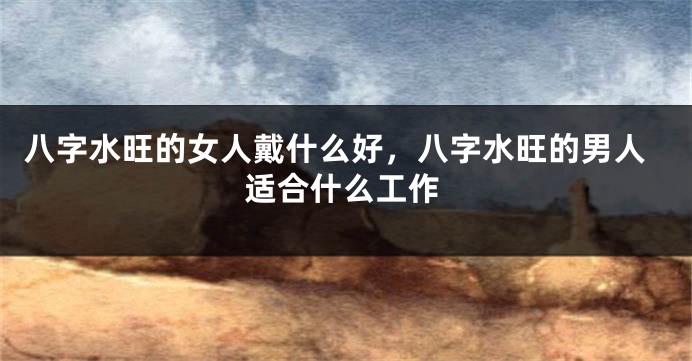 八字水旺的女人戴什么好，八字水旺的男人适合什么工作