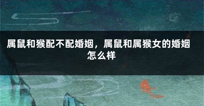 属鼠和猴配不配婚姻，属鼠和属猴女的婚姻怎么样