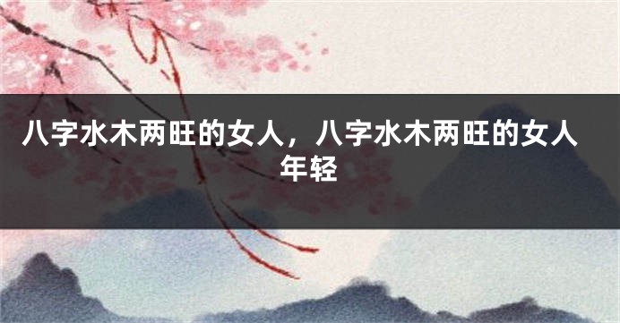 八字水木两旺的女人，八字水木两旺的女人年轻