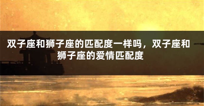 双子座和狮子座的匹配度一样吗，双子座和狮子座的爱情匹配度