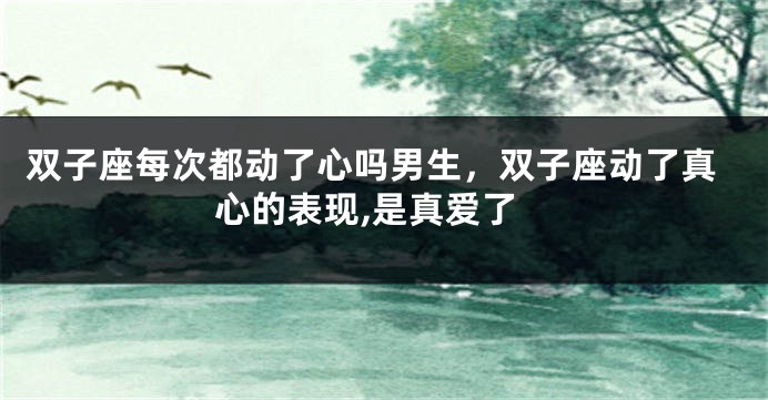 双子座每次都动了心吗男生，双子座动了真心的表现,是真爱了