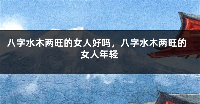 八字水木两旺的女人好吗，八字水木两旺的女人年轻