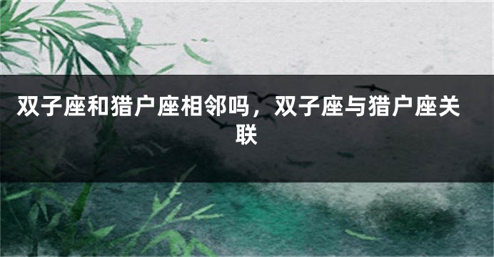 双子座和猎户座相邻吗，双子座与猎户座关联