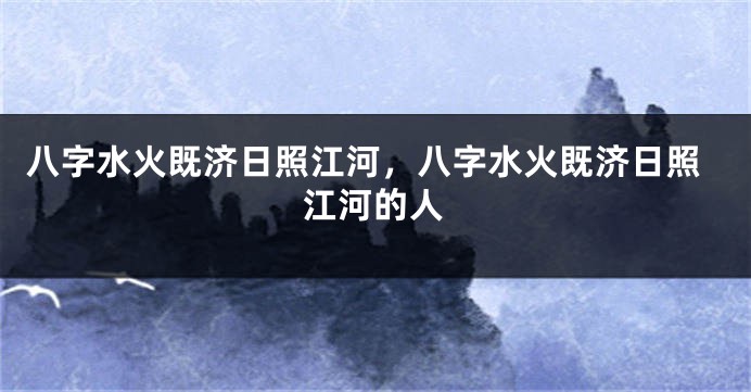 八字水火既济日照江河，八字水火既济日照江河的人