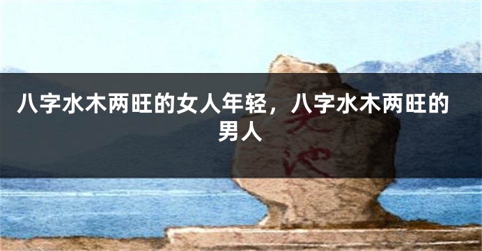 八字水木两旺的女人年轻，八字水木两旺的男人