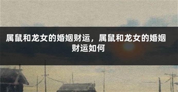 属鼠和龙女的婚姻财运，属鼠和龙女的婚姻财运如何