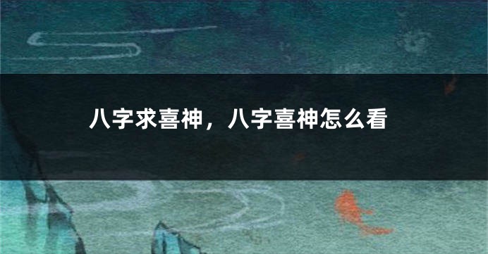 八字求喜神，八字喜神怎么看