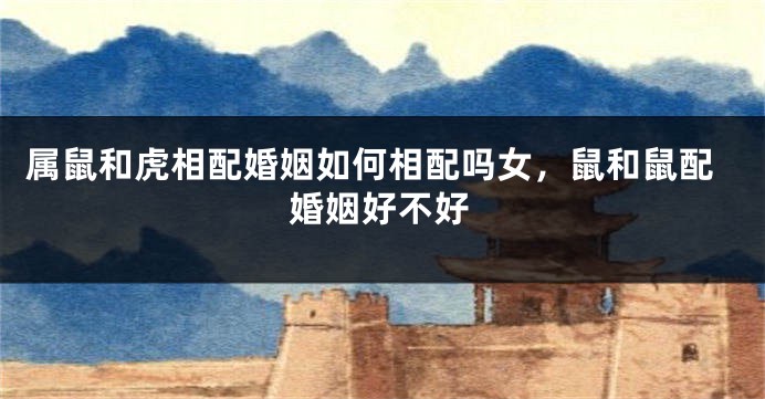 属鼠和虎相配婚姻如何相配吗女，鼠和鼠配婚姻好不好