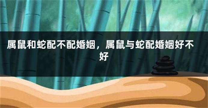 属鼠和蛇配不配婚姻，属鼠与蛇配婚姻好不好