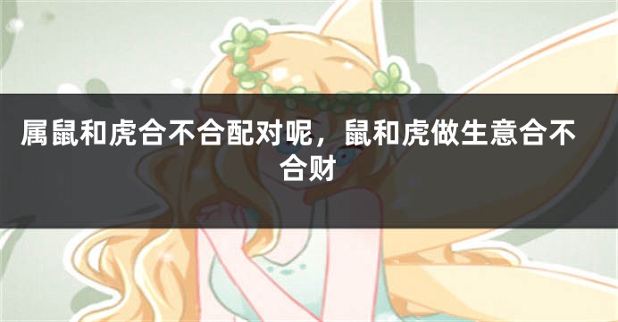 属鼠和虎合不合配对呢，鼠和虎做生意合不合财