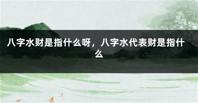 八字水财是指什么呀，八字水代表财是指什么