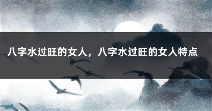 八字水过旺的女人，八字水过旺的女人特点
