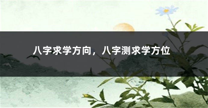 八字求学方向，八字测求学方位