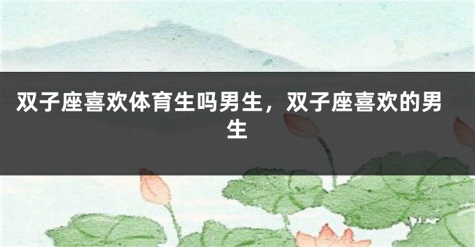 双子座喜欢体育生吗男生，双子座喜欢的男生