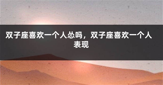 双子座喜欢一个人怂吗，双子座喜欢一个人表现