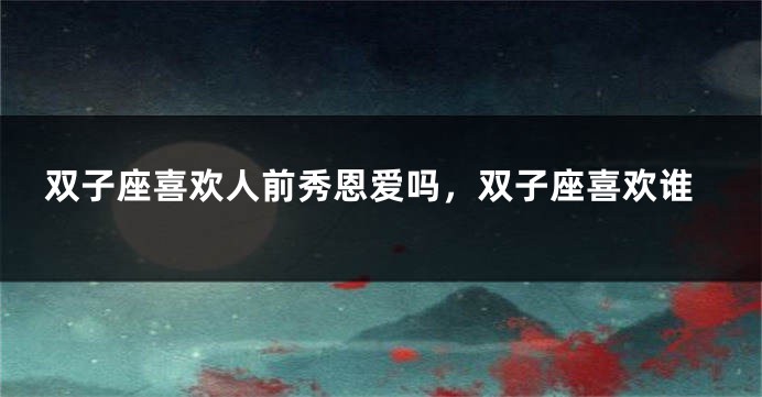 双子座喜欢人前秀恩爱吗，双子座喜欢谁