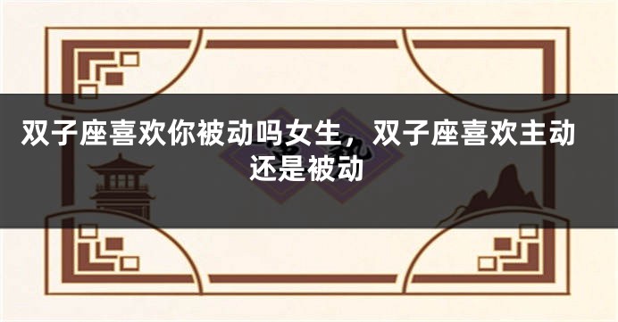 双子座喜欢你被动吗女生，双子座喜欢主动还是被动