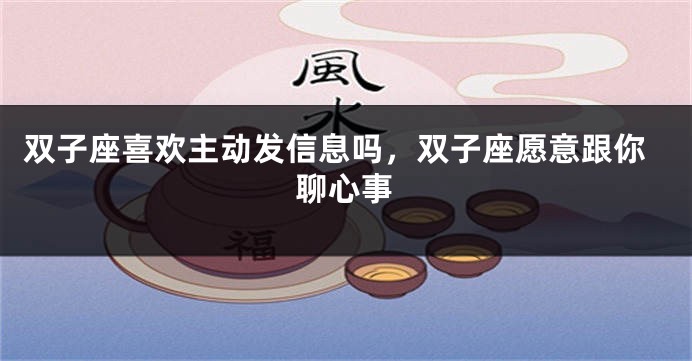 双子座喜欢主动发信息吗，双子座愿意跟你聊心事