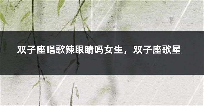 双子座唱歌辣眼睛吗女生，双子座歌星