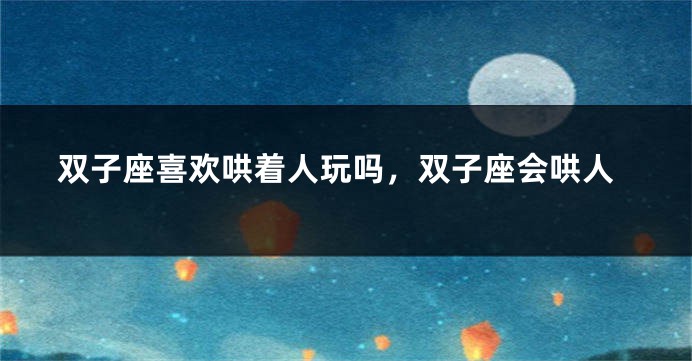 双子座喜欢哄着人玩吗，双子座会哄人