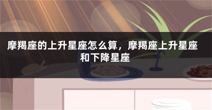 摩羯座的上升星座怎么算，摩羯座上升星座和下降星座